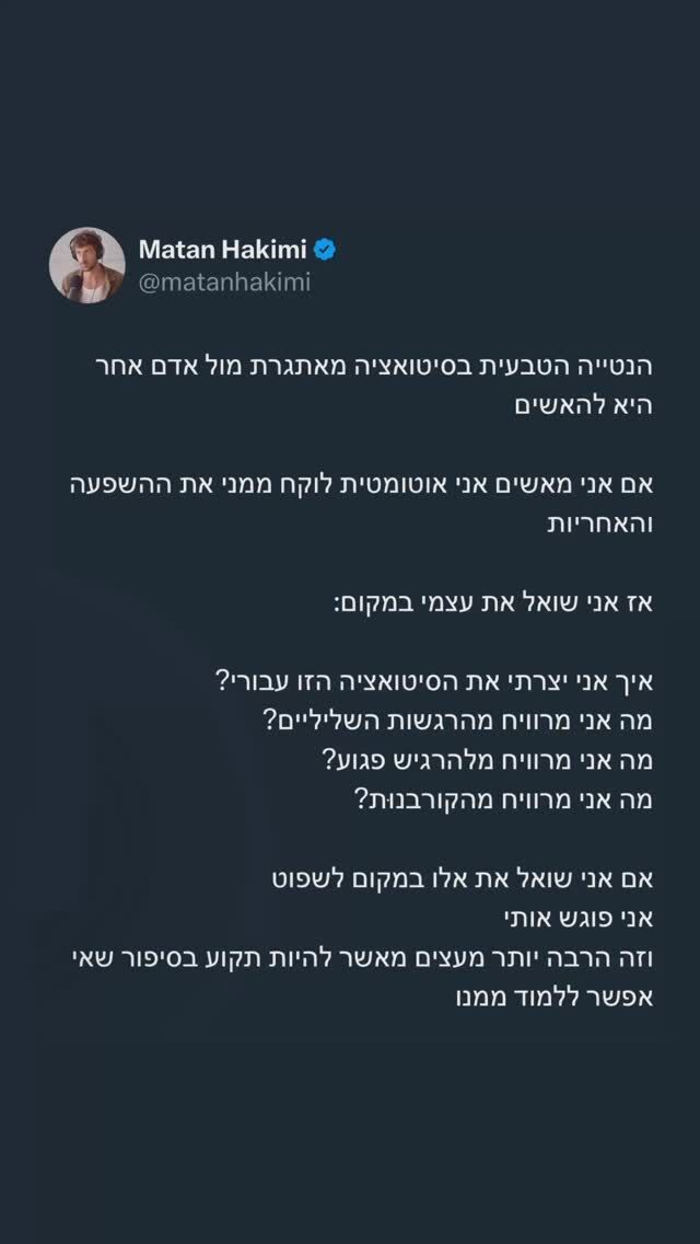 המשפטים הללו באמת שינוי משהו בתוכי ובחיי לטובה 

זה ההפך מכל מה ששמעתי בחיי
זה ההפך מכל מה שחונכתי אליו
זה ההפך מהאנרגיה של התרבות שלנו
זה ההפך מהמרדף אחרי צדק ולא אחרי ריפוי 
זה ההפך מהצורך הכי טבעי של האדם 

אתם יודעים שכשאומרים על אדם שהוא ״ער״ או ״התעורר״ 
או כשאומרים שאדם הוא רוחני או מואר 

הכוונה היא שהוא לוקח אחריות על חייו

אדם שלוקח אחריות על חייו, מעשיו, האירועים או אפילו נסיבות חייו זוכה לחיות חיים של התקדמות, התפתחות, למידה, שגשוג, אהבה ועוצמה אינסופית

כל עוד אתה מאשים אתה נותן את הכח לאחר
כשאתה לוקח את האחריות אתה זוכה ללמוד על עצמך והסיכוי שלך לא להתקע באירועי העבר או להפוך אותם לדפוסים בחייך משתנה פתאום 

תעשו מה שתרצו עם חייכם

אבל אני מזמין אתכם לנסות בפעם הבאה שאתם רוצים להאשים מישהו אחר על איך אתם מרגישים או על משהו שקרה בחייכם
 
לבדוק איך אתם אחראיים או מרוויחים מהתחושות שעולות מהסיטואציה 

יש רווחים אדירים בלהיות הקורבן, הפגוע או זה שקרו לו הדברים 

אבל המחירים מתעלים עליהם
שם אפשר למצוא דכאון, חרדה, הרס עצמי, שנאה, אלימות וכן הלאה

תמיד תפנו את האצבע פנימה
לא בצורה של האשמה עצמית - גם שם יש קורבנות

אלא בלקיחת בעלות - שם נמצאת כל העוצמה שלכם